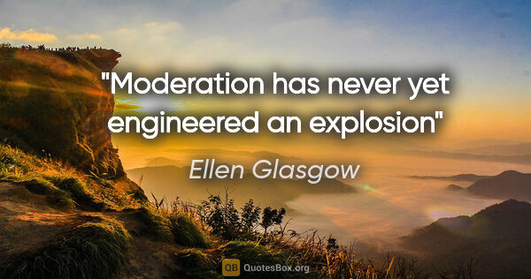 Ellen Glasgow quote: "Moderation has never yet engineered an explosion"