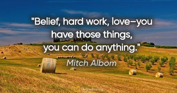 Mitch Albom quote: "Belief, hard work, love–you have those things, you can do..."