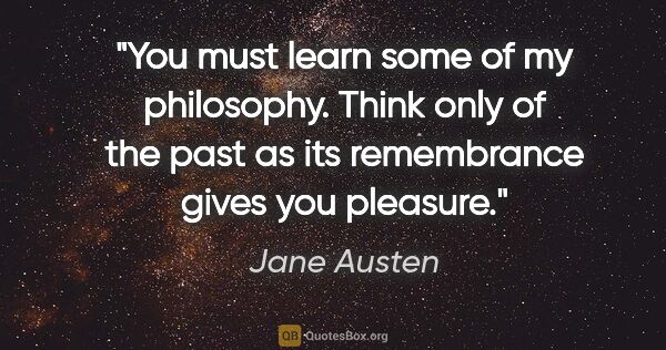 Jane Austen quote: "You must learn some of my philosophy. Think only of the past..."