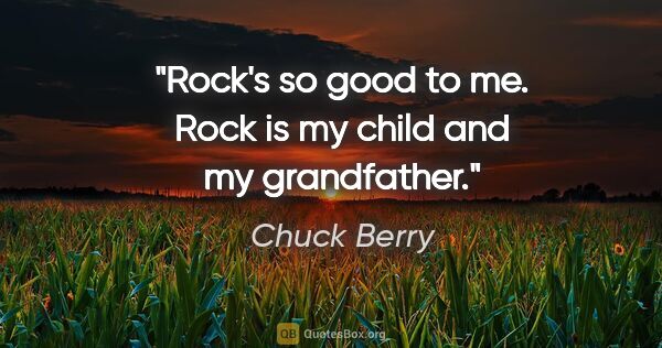 Chuck Berry quote: "Rock's so good to me. Rock is my child and my grandfather."