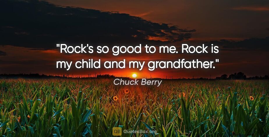 Chuck Berry quote: "Rock's so good to me. Rock is my child and my grandfather."