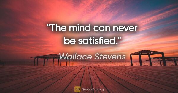 Wallace Stevens quote: "The mind can never be satisfied."