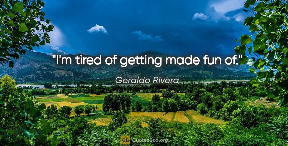 Geraldo Rivera quote: "I'm tired of getting made fun of."