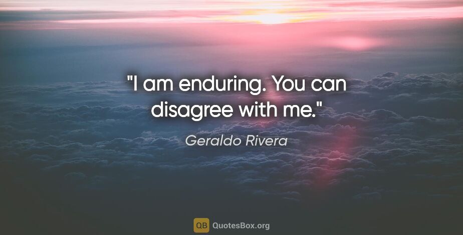 Geraldo Rivera quote: "I am enduring. You can disagree with me."