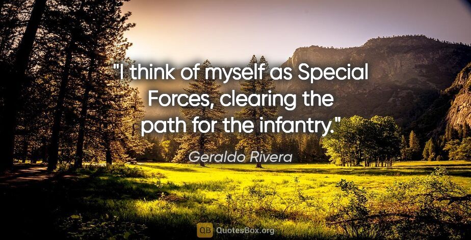 Geraldo Rivera quote: "I think of myself as Special Forces, clearing the path for the..."