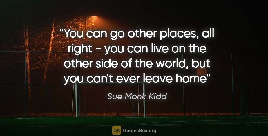Sue Monk Kidd quote: "You can go other places, all right - you can live on the other..."