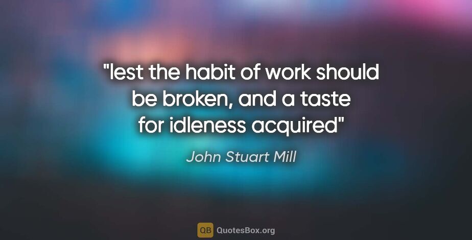 John Stuart Mill quote: "lest the habit of work should be broken, and a taste for..."