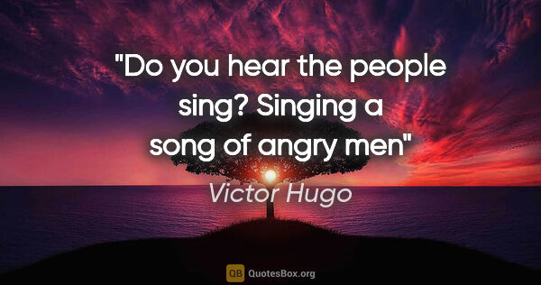 Victor Hugo quote: "Do you hear the people sing? Singing a song of angry men"