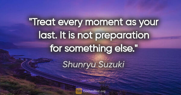Shunryu Suzuki quote: "Treat every moment as your last. It is not preparation for..."