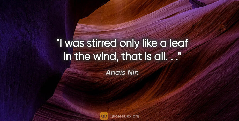 Anais Nin quote: "I was stirred only like a leaf in the wind, that is all. . ."