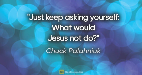 Chuck Palahniuk quote: "Just keep asking yourself: What would Jesus not do?"