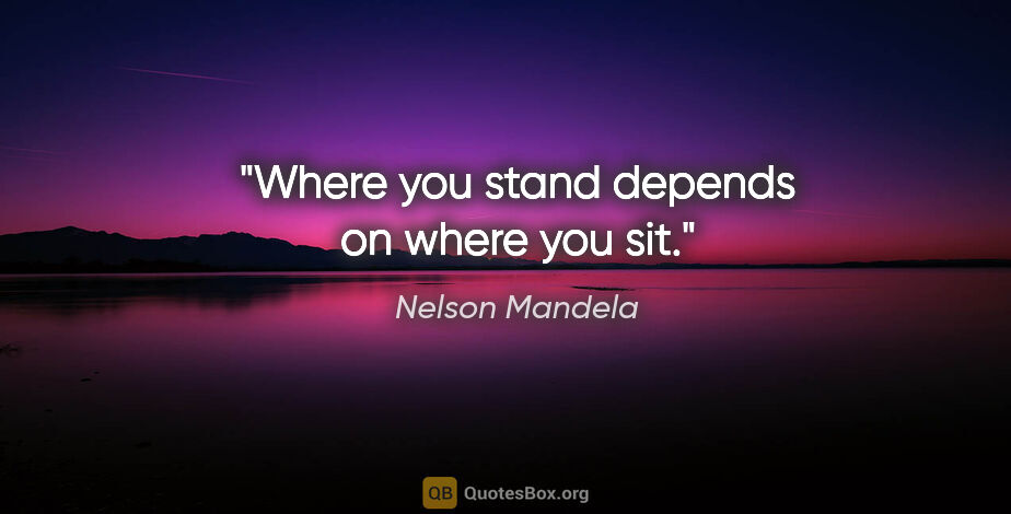 Nelson Mandela quote: "Where you stand depends on where you sit."