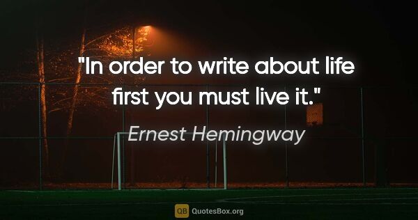 Ernest Hemingway quote: "In order to write about life first you must live it."