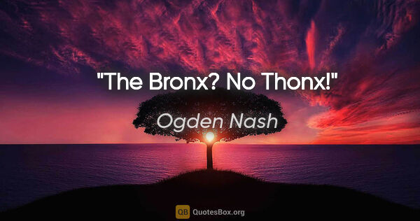 Ogden Nash quote: "The Bronx? No Thonx!"