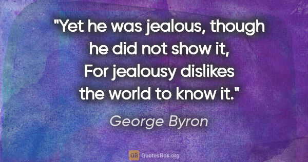 George Byron quote: "Yet he was jealous, though he did not show it, For jealousy..."