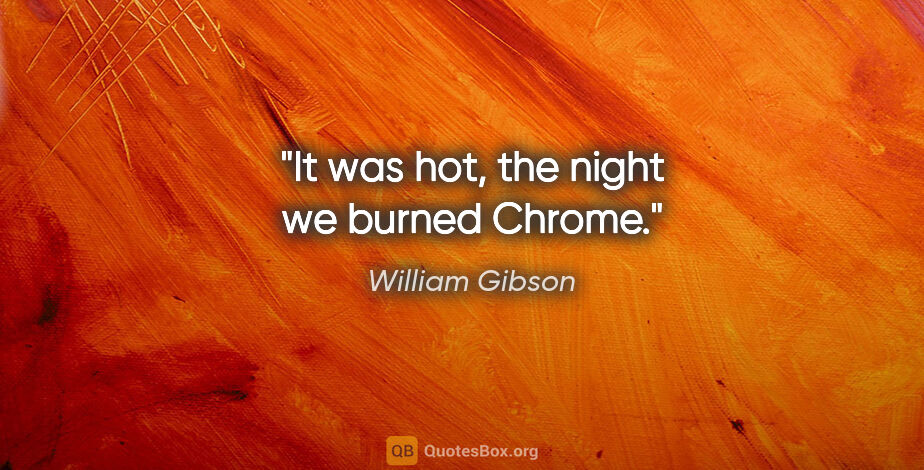 William Gibson quote: "It was hot, the night we burned Chrome."