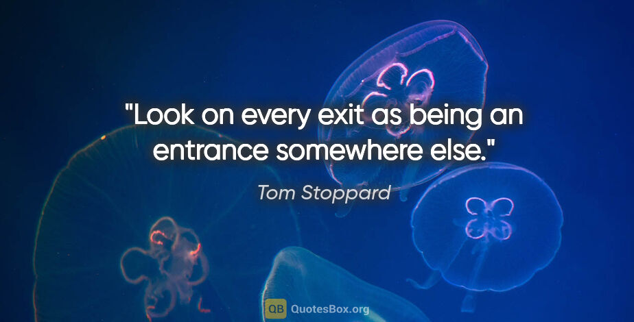 Tom Stoppard quote: "Look on every exit as being an entrance somewhere else."