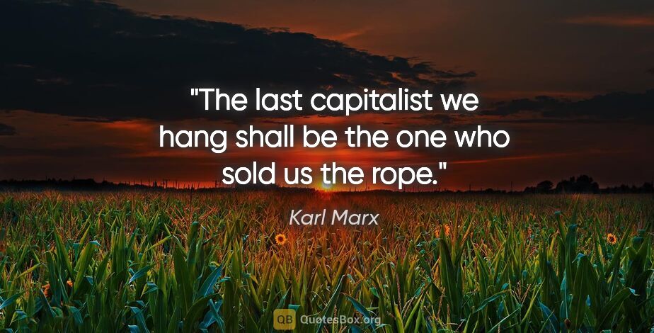 Karl Marx quote: "The last capitalist we hang shall be the one who sold us the..."