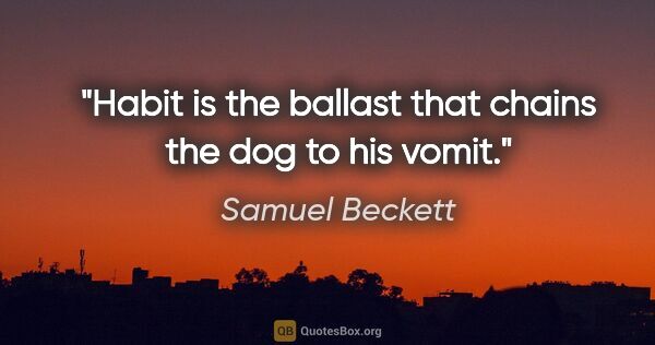 Samuel Beckett quote: "Habit is the ballast that chains the dog to his vomit."