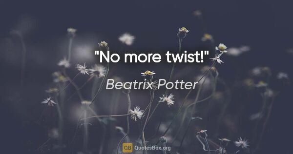 Beatrix Potter quote: "No more twist!"