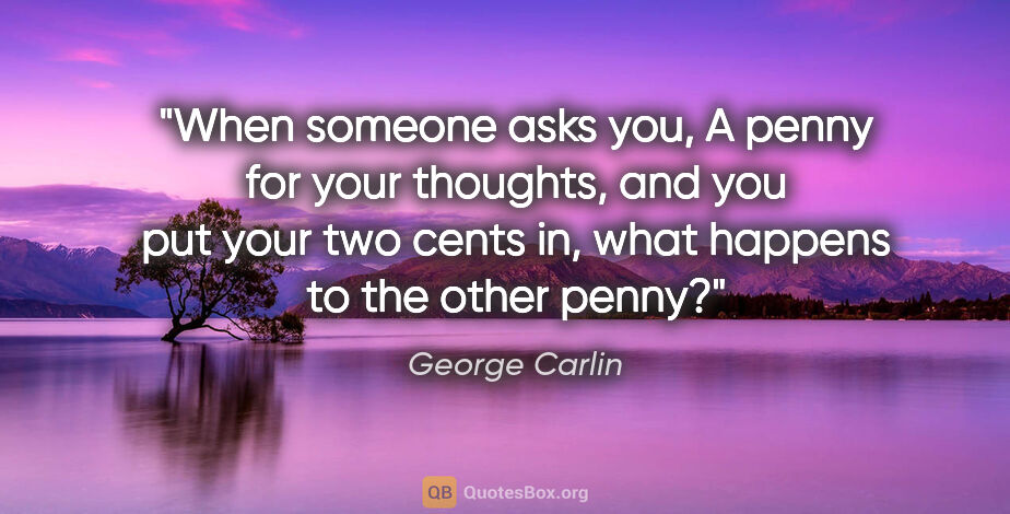 George Carlin quote: "When someone asks you, A penny for your thoughts, and you put..."