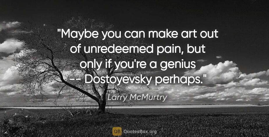 Larry McMurtry quote: "Maybe you can make art out of unredeemed pain, but only if..."