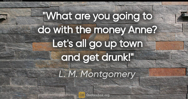 L. M. Montgomery quote: "What are you going to do with the money Anne? Let's all go up..."