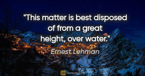 Ernest Lehman quote: "This matter is best disposed of from a great height, over water."