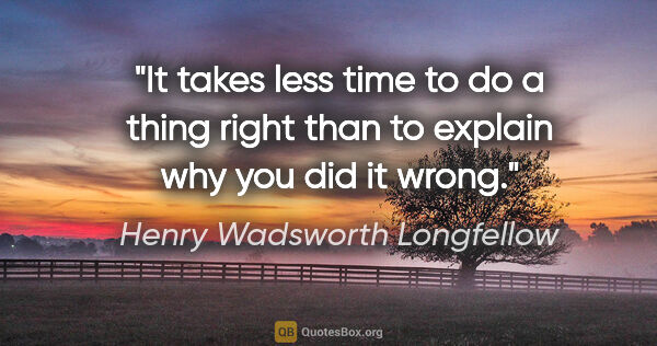 Henry Wadsworth Longfellow quote: "It takes less time to do a thing right than to explain why you..."