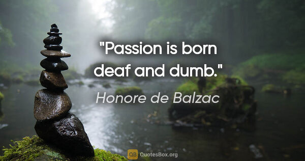 Honore de Balzac quote: "Passion is born deaf and dumb."