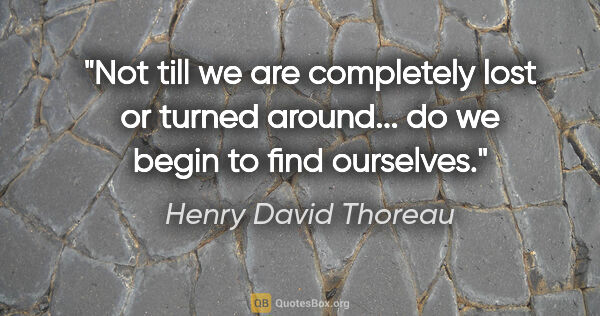 Henry David Thoreau quote: "Not till we are completely lost or turned around... do we..."