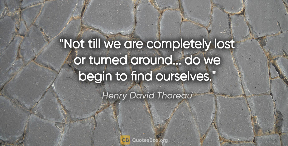 Henry David Thoreau quote: "Not till we are completely lost or turned around... do we..."