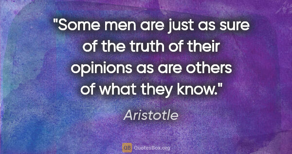 Aristotle quote: "Some men are just as sure of the truth of their opinions as..."