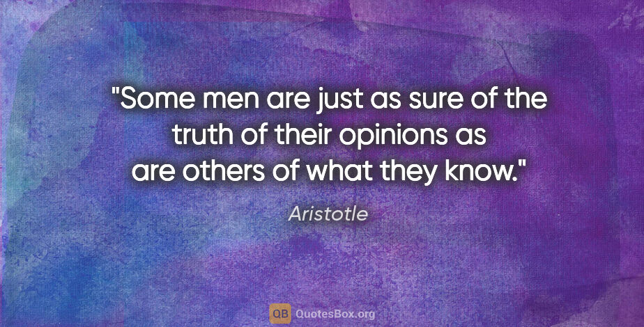 Aristotle quote: "Some men are just as sure of the truth of their opinions as..."