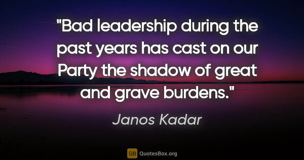 Janos Kadar quote: "Bad leadership during the past years has cast on our Party the..."