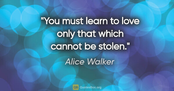 Alice Walker quote: "You must learn to love only that which cannot be stolen."