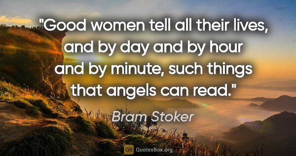 Bram Stoker quote: "Good women tell all their lives, and by day and by hour and by..."