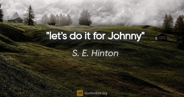 S. E. Hinton quote: "let's do it for Johnny"