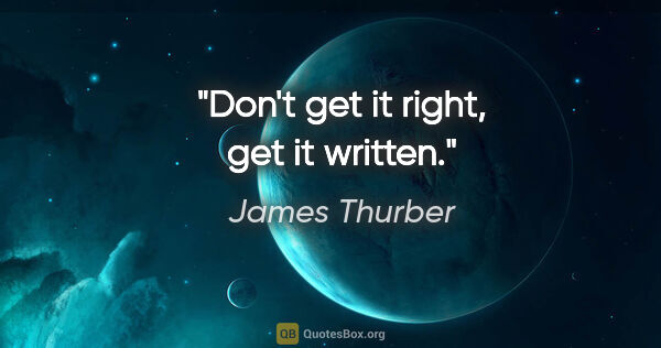 James Thurber quote: "Don't get it right, get it written."