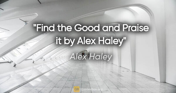 Alex Haley quote: "Find the Good and Praise it" by Alex Haley"