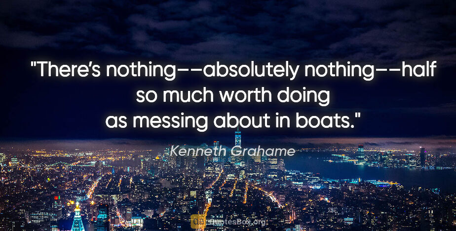 Kenneth Grahame quote: "There’s nothing––absolutely nothing––half so much worth doing..."