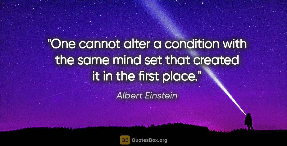 Albert Einstein quote: "One cannot alter a condition with the same mind set that..."