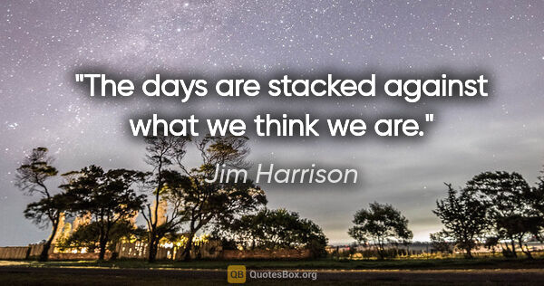 Jim Harrison quote: "The days are stacked against what we think we are."