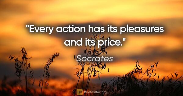 Socrates quote: "Every action has its pleasures and its price."