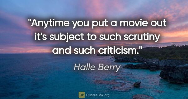 Halle Berry quote: "Anytime you put a movie out it's subject to such scrutiny and..."