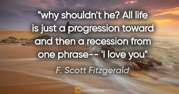 F. Scott Fitzgerald quote: "why shouldn't he? All life is just a progression toward and..."