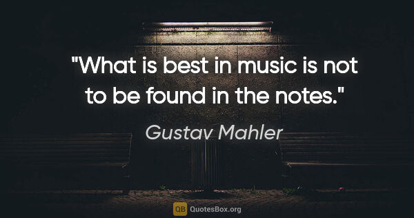 Gustav Mahler quote: "What is best in music is not to be found in the notes."