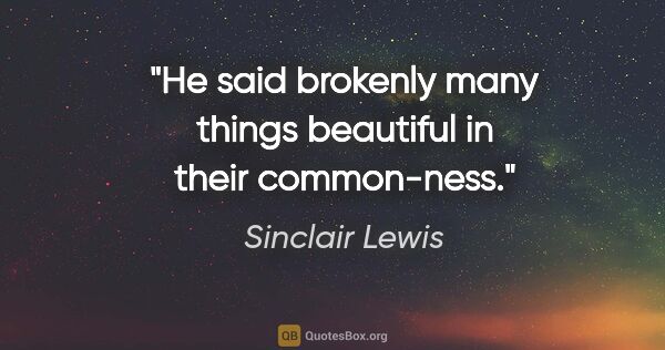 Sinclair Lewis quote: "He said brokenly many things beautiful in their common-ness."