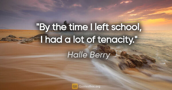 Halle Berry quote: "By the time I left school, I had a lot of tenacity."