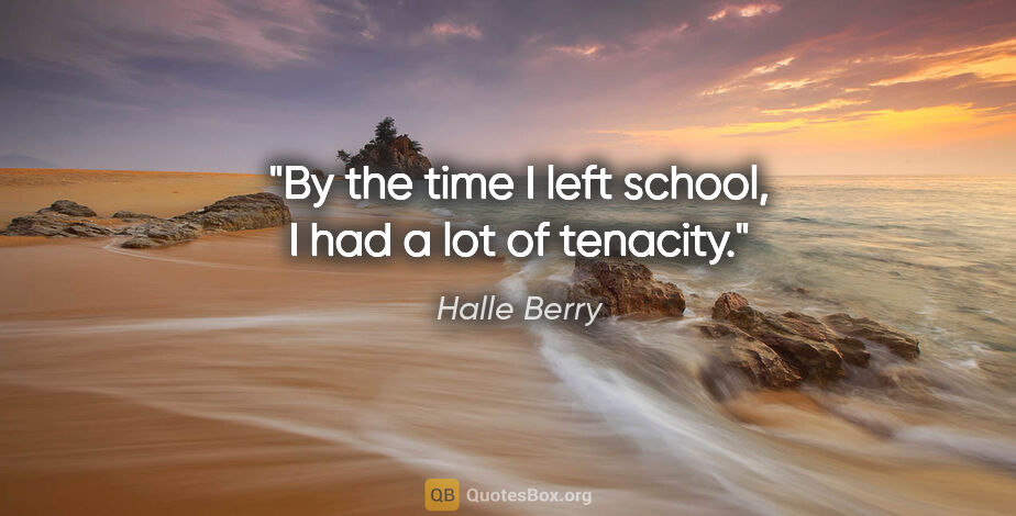 Halle Berry quote: "By the time I left school, I had a lot of tenacity."